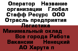 Оператор › Название организации ­ Глобал Стафф Ресурс, ООО › Отрасль предприятия ­ Логистика › Минимальный оклад ­ 51 000 - Все города Работа » Вакансии   . Ненецкий АО,Харута п.